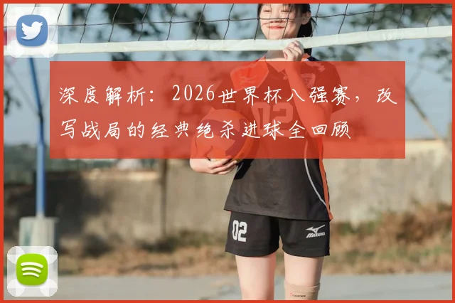 深度解析：2026世界杯八强赛，改写战局的经典绝杀进球全回顾