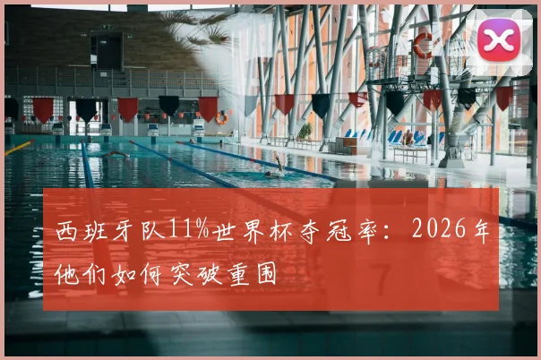西班牙队11%世界杯夺冠率:2026年他们如何突破重围