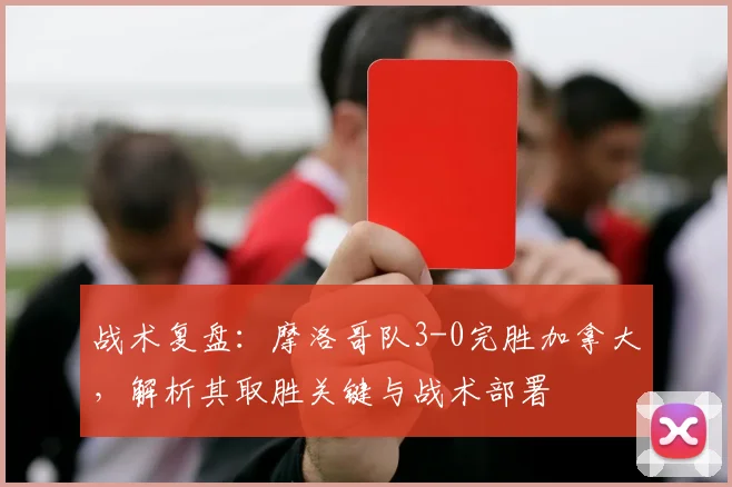 战术复盘：摩洛哥队3-0完胜加拿大，解析其取胜关键与战术部署