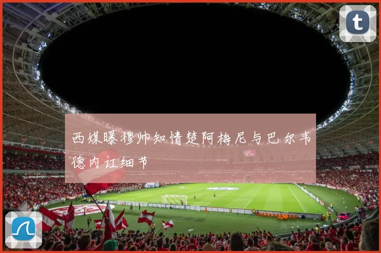 西媒曝穆帅知情楚阿梅尼与巴尔韦德内讧细节