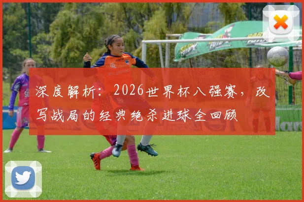 深度解析：2026世界杯八强赛，改写战局的经典绝杀进球全回顾
