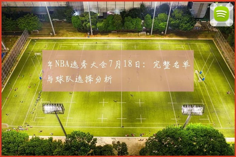 年NBA选秀大会7月18日：完整名单与球队选择分析