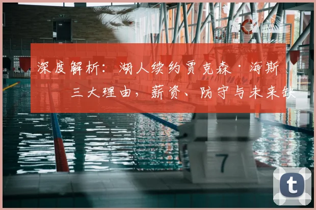 深度解析：湖人续约贾克森·海斯的三大理由，薪资、防守与未来缺一不可