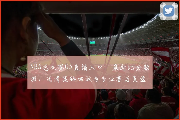 NBA总决赛G5直播入口：最新比分数据、高清集锦回放与专业赛后复盘