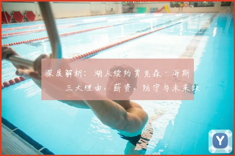 深度解析:湖人续约贾克森·海斯的三大理由,薪资、防守与未来缺一不可