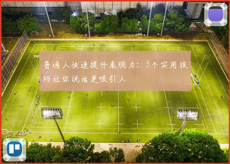 普通人快速提升表现力:5个实用技巧让你说话更吸引人