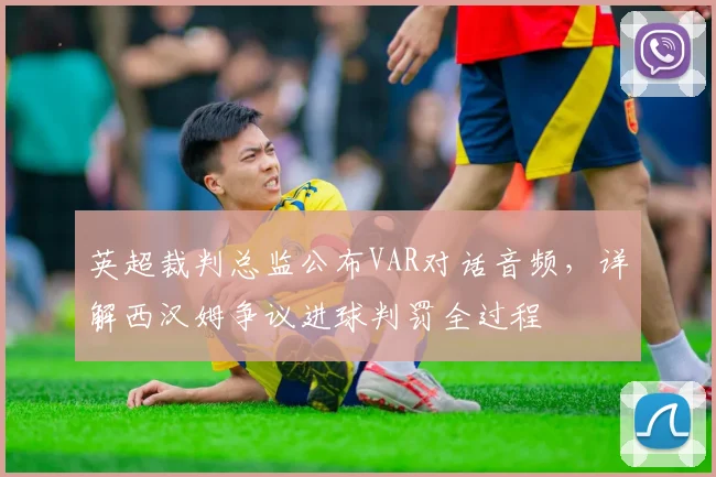 英超裁判总监公布VAR对话音频，详解西汉姆争议进球判罚全过程