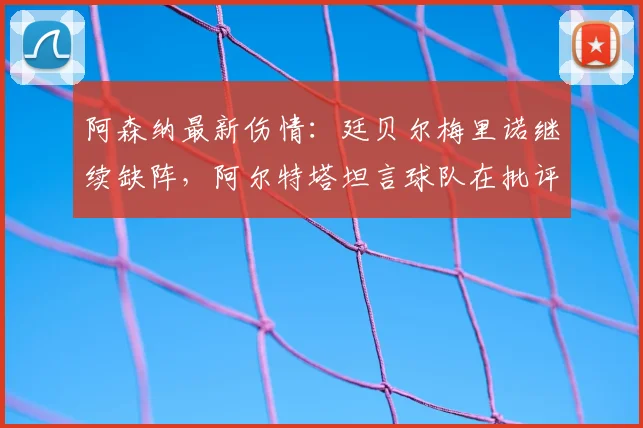 阿森纳最新伤情:廷贝尔梅里诺继续缺阵,阿尔特塔坦言球队在批评声中成长,战术如何调整?