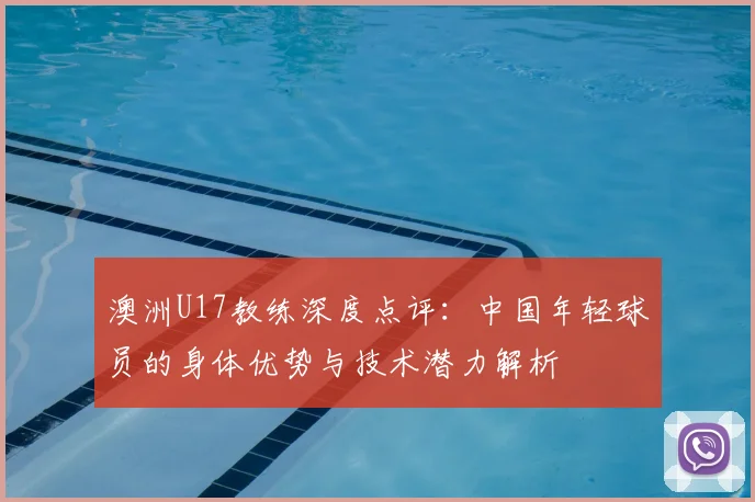 澳洲U17教练深度点评：中国年轻球员的身体优势与技术潜力解析